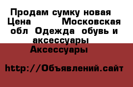 Продам сумку новая › Цена ­ 600 - Московская обл. Одежда, обувь и аксессуары » Аксессуары   